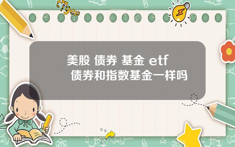 美股 债券 基金 etf 债券和指数基金一样吗